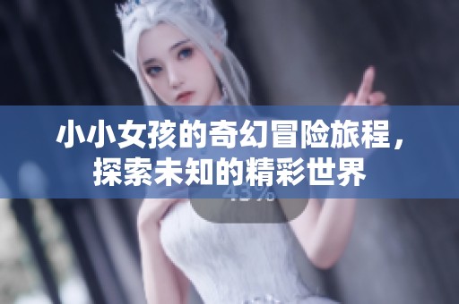 小小女孩的奇幻冒险旅程，探索未知的精彩世界