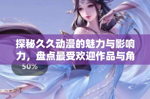 探秘久久动漫的魅力与影响力，盘点最受欢迎作品与角色