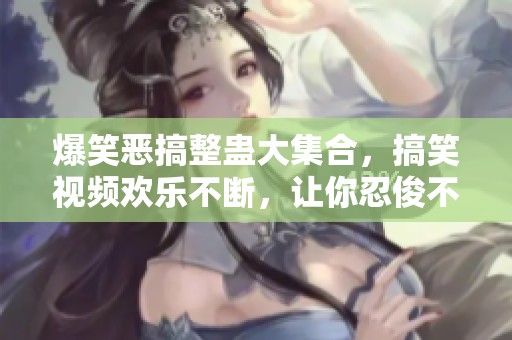 爆笑恶搞整蛊大集合，搞笑视频欢乐不断，让你忍俊不禁