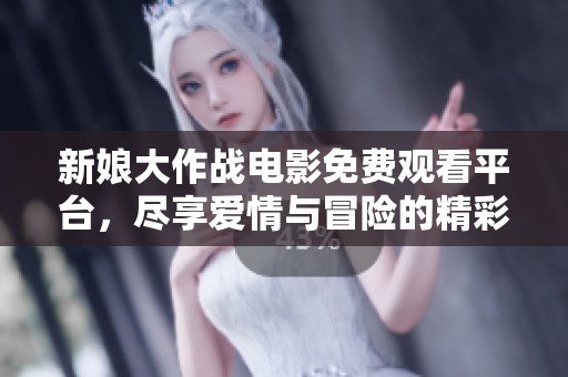 新娘大作战电影免费观看平台，尽享爱情与冒险的精彩时刻