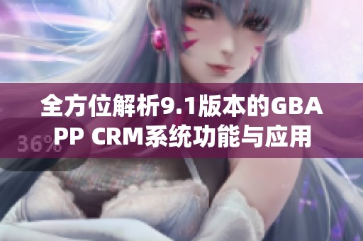全方位解析9.1版本的GBAPP CRM系统功能与应用