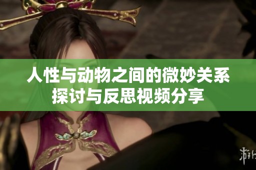 人性与动物之间的微妙关系探讨与反思视频分享