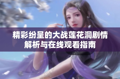 精彩纷呈的大战莲花洞剧情解析与在线观看指南