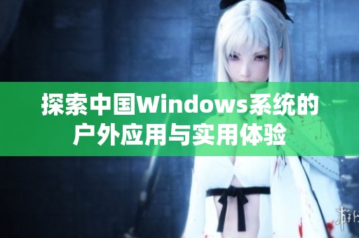 探索中国Windows系统的户外应用与实用体验