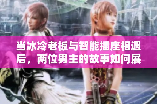当冰冷老板与智能插座相遇后，两位男主的故事如何展开