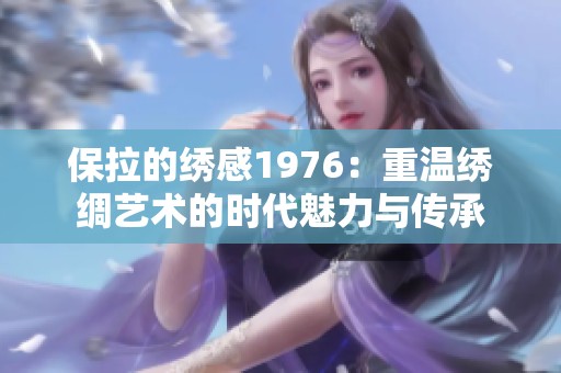 保拉的绣感1976：重温绣绸艺术的时代魅力与传承