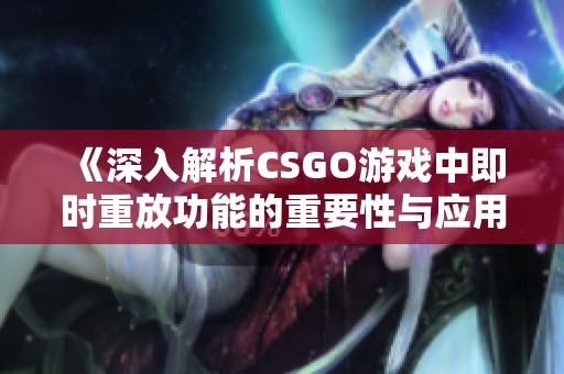 《深入解析CSGO游戏中即时重放功能的重要性与应用》