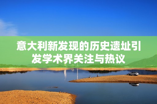 意大利新发现的历史遗址引发学术界关注与热议