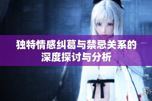 独特情感纠葛与禁忌关系的深度探讨与分析