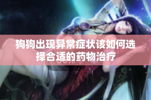 狗狗出现异常症状该如何选择合适的药物治疗