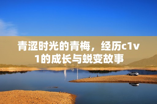 青涩时光的青梅，经历c1v1的成长与蜕变故事