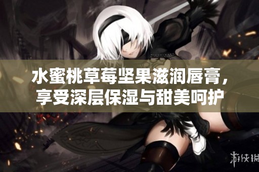 水蜜桃草莓坚果滋润唇膏，享受深层保湿与甜美呵护