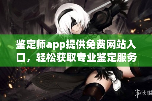 鉴定师app提供免费网站入口，轻松获取专业鉴定服务的捷径