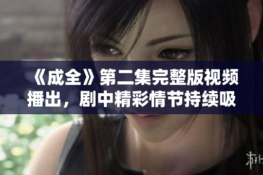 《成全》第二集完整版视频播出，剧中精彩情节持续吸引观众
