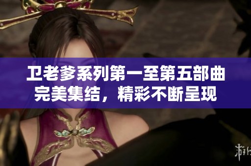 卫老爹系列第一至第五部曲完美集结，精彩不断呈现