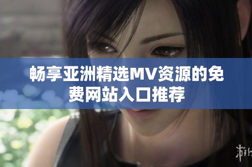 畅享亚洲精选MV资源的免费网站入口推荐
