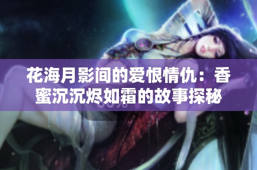 花海月影间的爱恨情仇：香蜜沉沉烬如霜的故事探秘