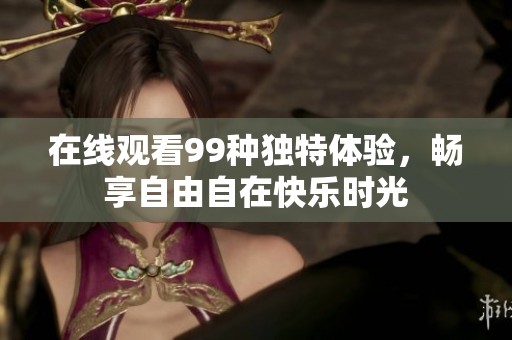 在线观看99种独特体验，畅享自由自在快乐时光