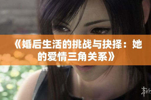 《婚后生活的挑战与抉择：她的爱情三角关系》