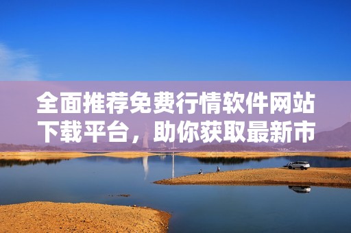 全面推荐免费行情软件网站下载平台，助你获取最新市场动态
