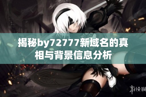 揭秘by72777新域名的真相与背景信息分析