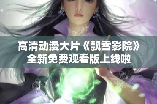 高清动漫大片《飘雪影院》全新免费观看版上线啦