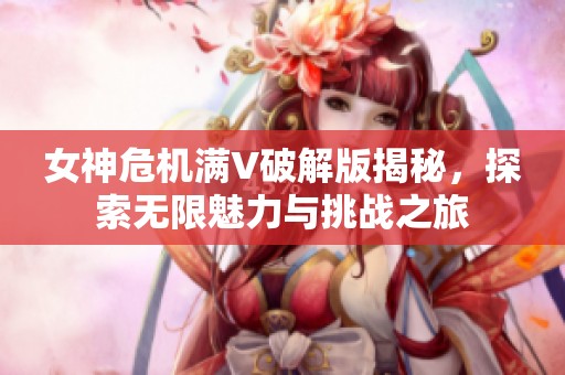 女神危机满V破解版揭秘，探索无限魅力与挑战之旅