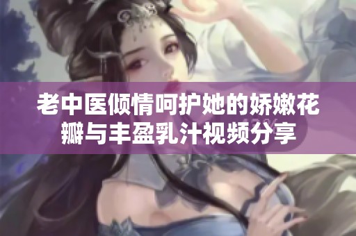 老中医倾情呵护她的娇嫩花瓣与丰盈乳汁视频分享