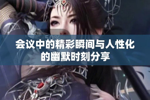 会议中的精彩瞬间与人性化的幽默时刻分享