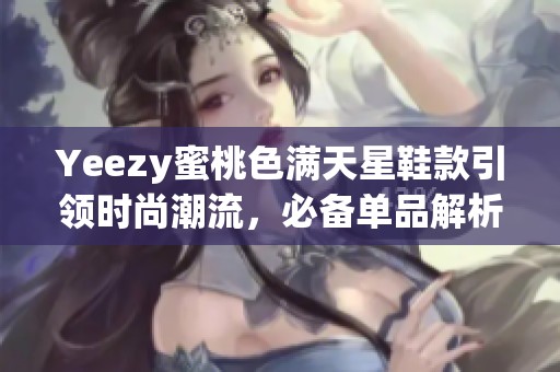 Yeezy蜜桃色满天星鞋款引领时尚潮流，必备单品解析