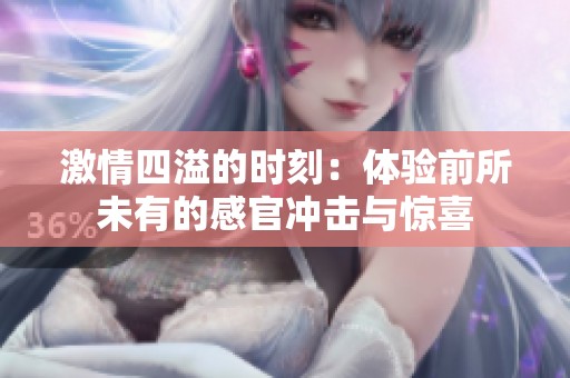 激情四溢的时刻：体验前所未有的感官冲击与惊喜