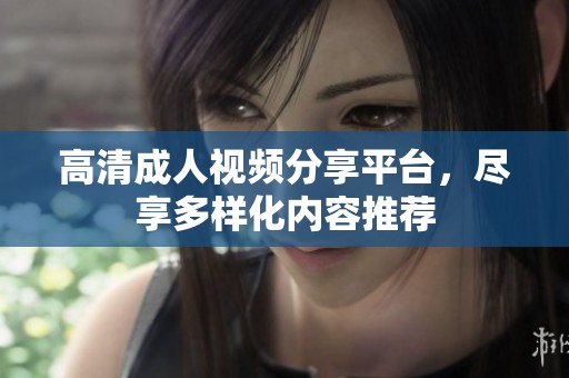 高清成人视频分享平台，尽享多样化内容推荐