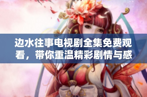 边水往事电视剧全集免费观看，带你重温精彩剧情与感人时刻