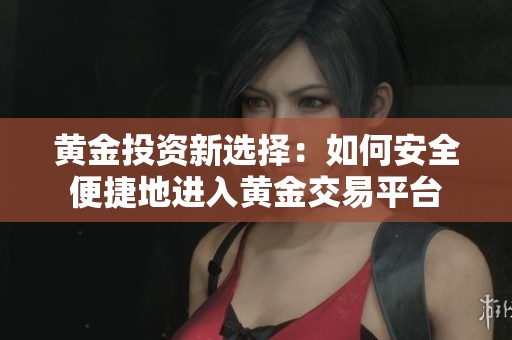 黄金投资新选择：如何安全便捷地进入黄金交易平台