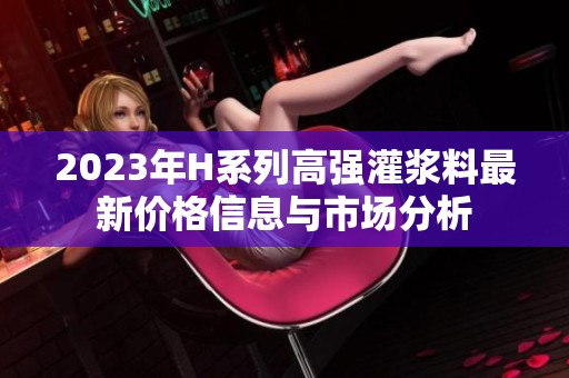 2023年H系列高强灌浆料最新价格信息与市场分析