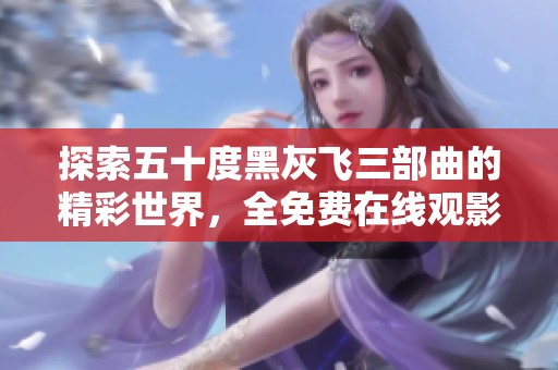 探索五十度黑灰飞三部曲的精彩世界，全免费在线观影体验