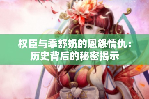 权臣与季舒奶的恩怨情仇：历史背后的秘密揭示