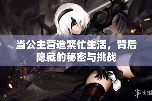 当公主营造繁忙生活，背后隐藏的秘密与挑战