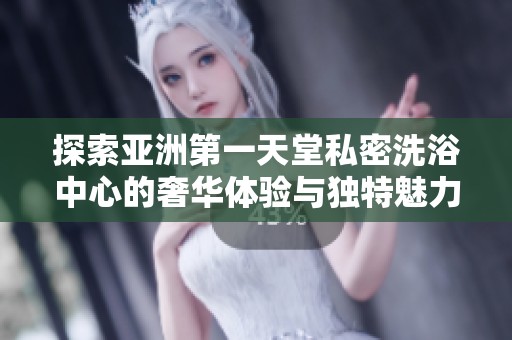 探索亚洲第一天堂私密洗浴中心的奢华体验与独特魅力