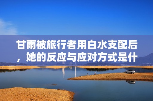 甘雨被旅行者用白水支配后，她的反应与应对方式是什么