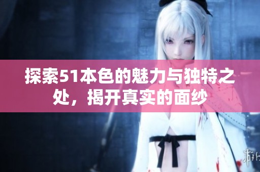 探索51本色的魅力与独特之处，揭开真实的面纱