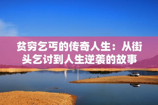 贫穷乞丐的传奇人生：从街头乞讨到人生逆袭的故事