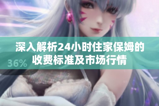 深入解析24小时住家保姆的收费标准及市场行情
