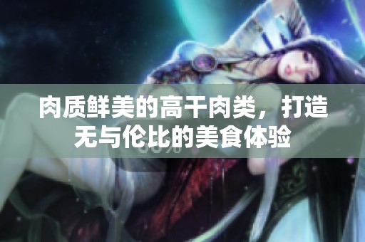 肉质鲜美的高干肉类，打造无与伦比的美食体验