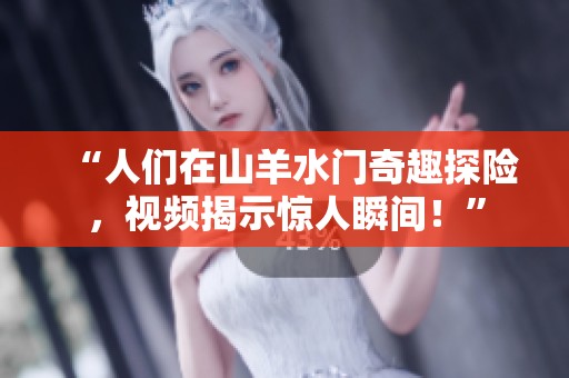 “人们在山羊水门奇趣探险，视频揭示惊人瞬间！”