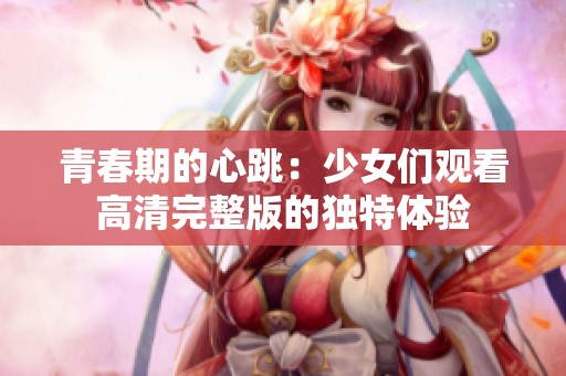 青春期的心跳：少女们观看高清完整版的独特体验