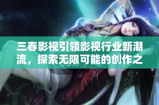 三春影视引领影视行业新潮流，探索无限可能的创作之路