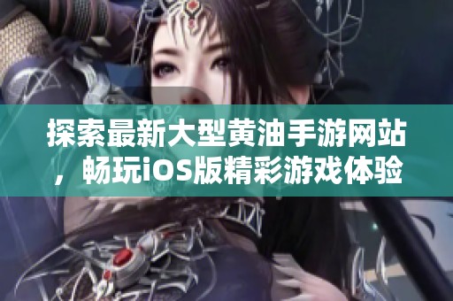 探索最新大型黄油手游网站，畅玩iOS版精彩游戏体验