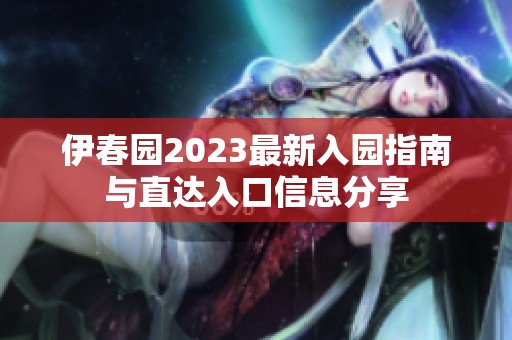 伊春园2023最新入园指南与直达入口信息分享
