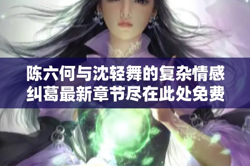 陈六何与沈轻舞的复杂情感纠葛最新章节尽在此处免费阅读